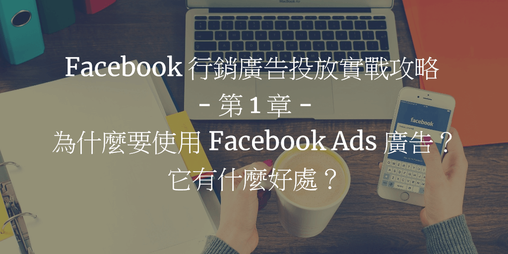 Facebook 行銷廣告投放實戰攻略 - 第 1 章：為什麼要使用 Facebook Ads 廣告＆它有什麼好處？