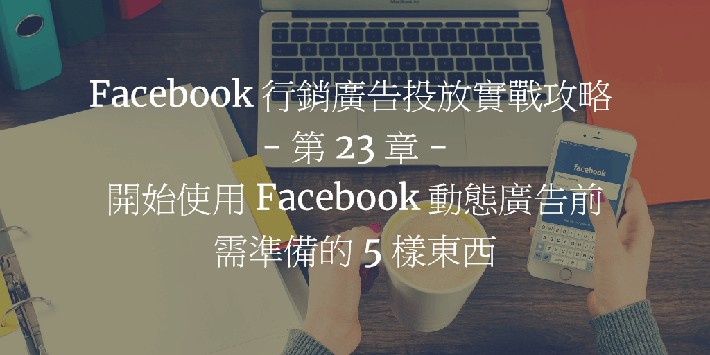 Facebook 行銷廣告投放實戰攻略 - 第 23 章：開始使用 Facebook 動態廣告前需準備的 5 樣東西