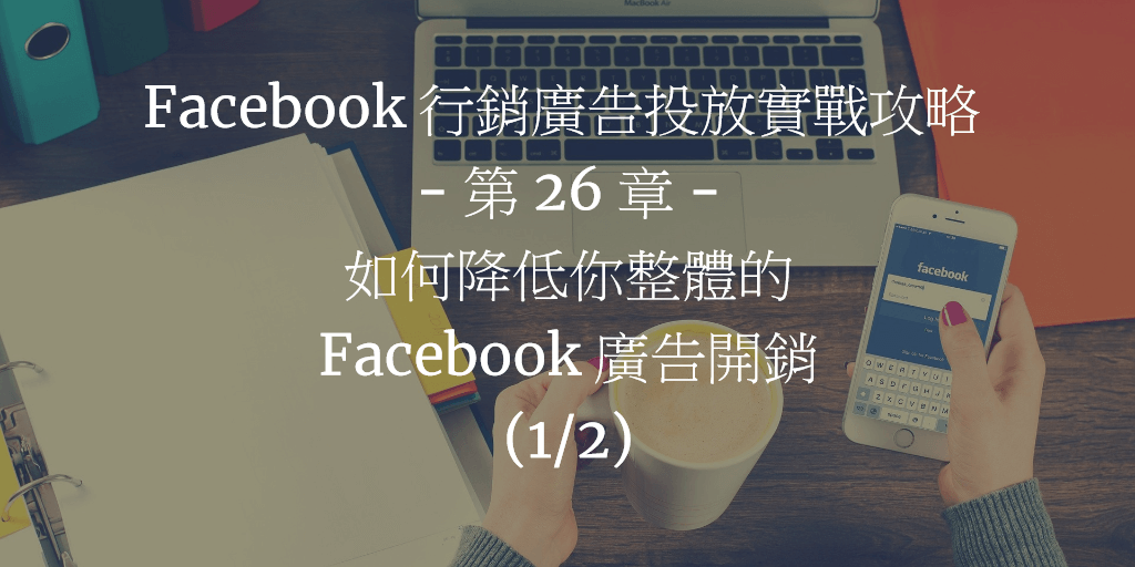 Facebook 行銷廣告投放實戰攻略 - 第 26 章：如何降低你整體的 Facebook 廣告開銷 (1/2)