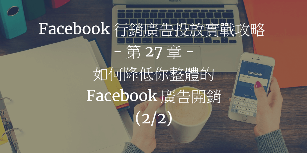 Facebook 行銷廣告投放實戰攻略 - 第 27 章：如何降低你整體的 Facebook 廣告開銷 (2/2)