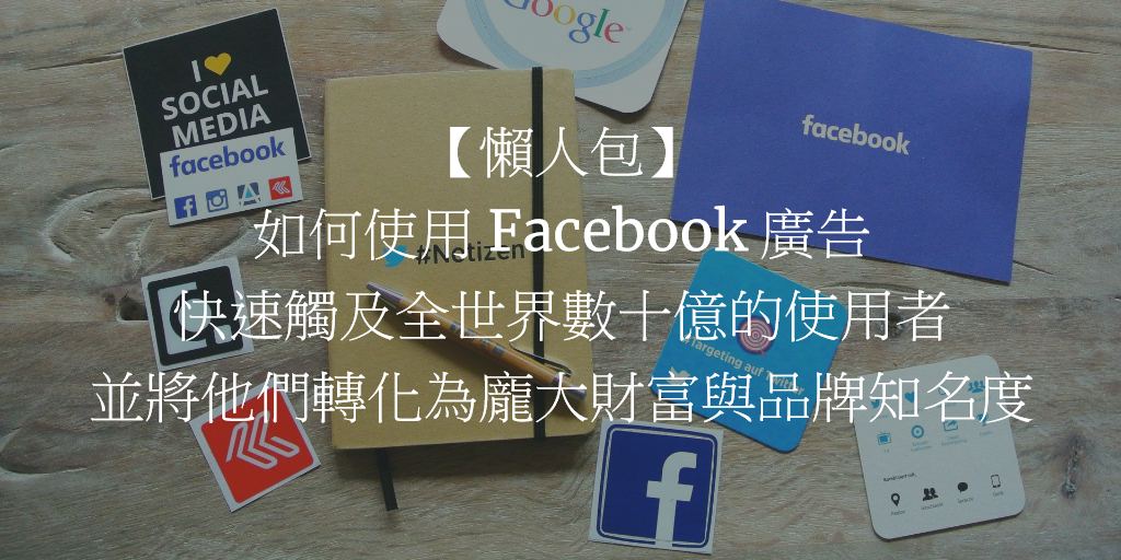 【懶人包】如何使用 Facebook 廣告快速觸及全世界數十億的使用者並將他們轉化為龐大財富與品牌知名度
