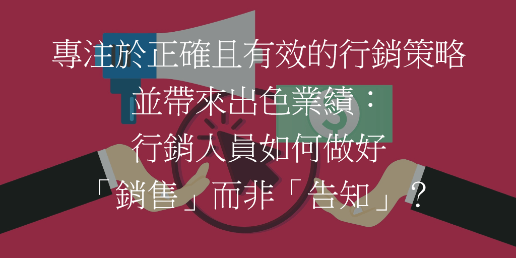 專注於正確且有效的行銷策略並帶來出色業績：行銷人員如何做好「銷售」而非「告知」？