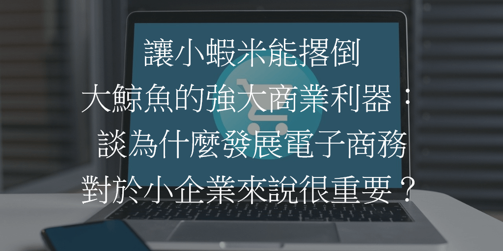 讓小蝦米能撂倒大鯨魚的強大商業利器：談為什麼發展電子商務對於小企業來說很重要？